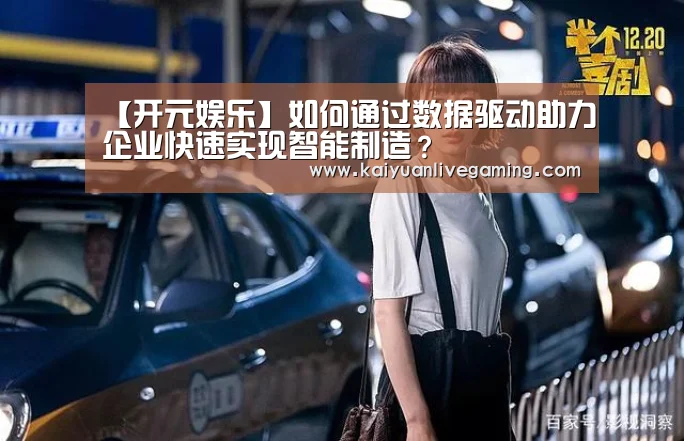 【开元娱乐】如何通过数据驱动助力企业快速实现智能制造?(图3) 开元赛事