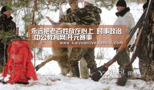 永远把老百姓放在心上_时事政治_中公教育网|开元赛事(图1) 开元娱乐